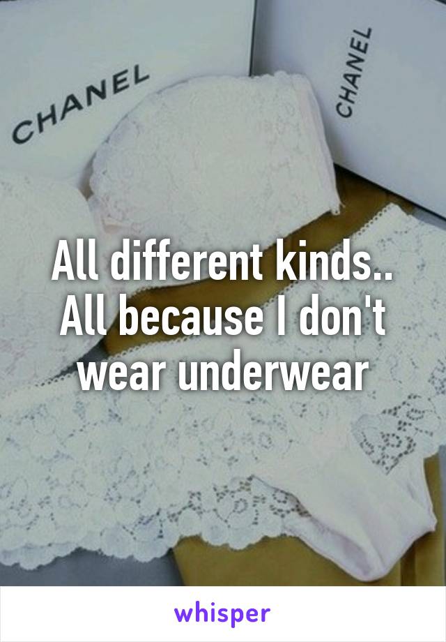 All different kinds.. All because I don't wear underwear