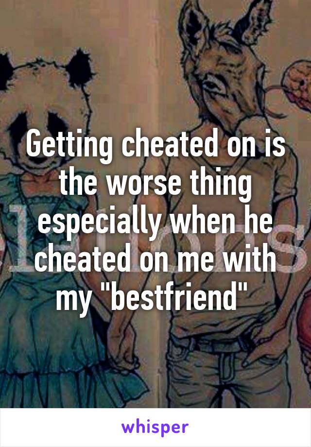 Getting cheated on is the worse thing especially when he cheated on me with my "bestfriend" 