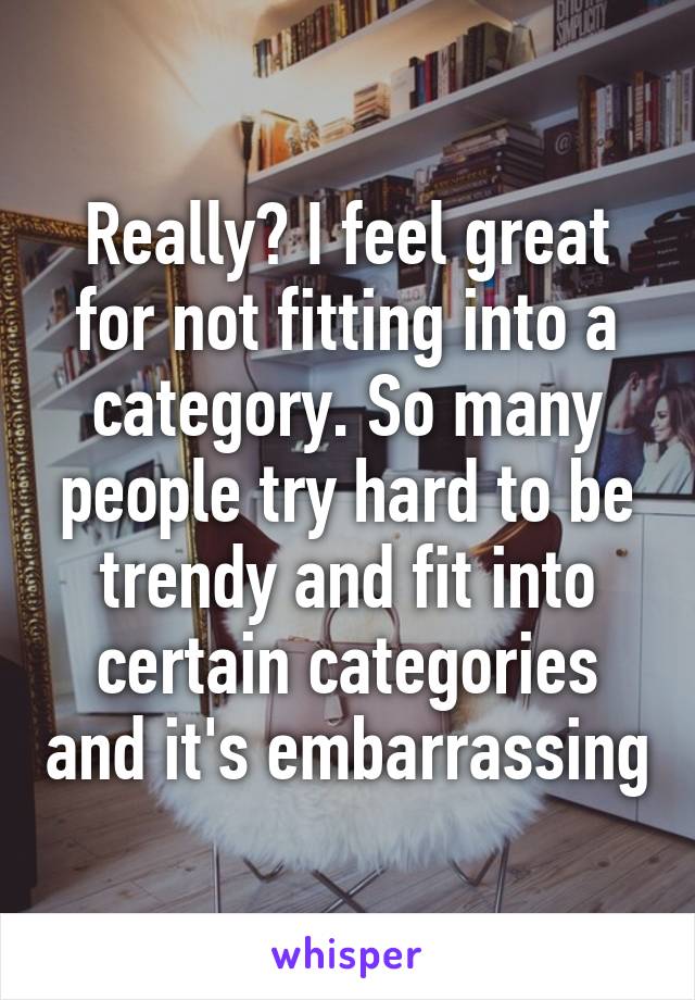 Really? I feel great for not fitting into a category. So many people try hard to be trendy and fit into certain categories and it's embarrassing