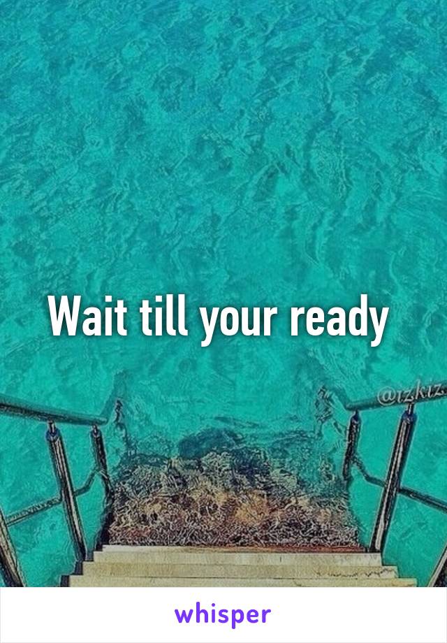 Wait till your ready 