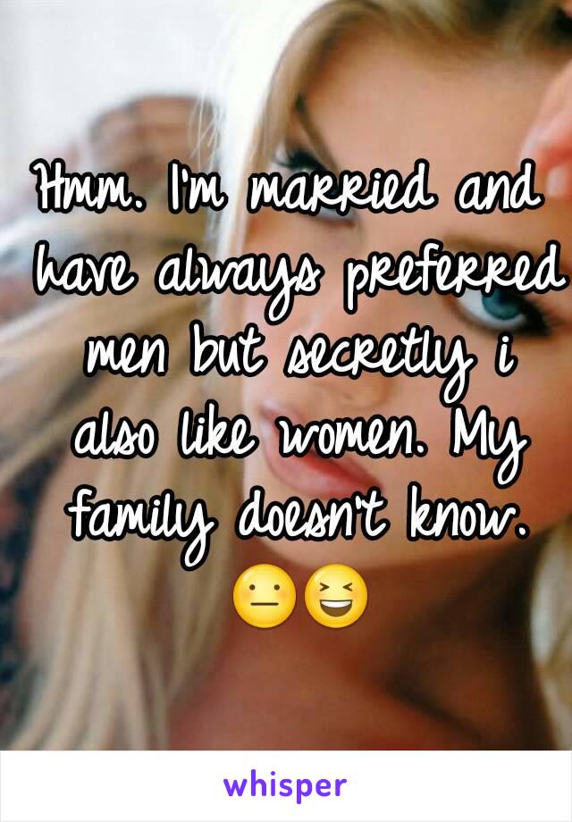 Hmm. I'm married and have always preferred men but secretly i also like women. My family doesn't know. 😐😆