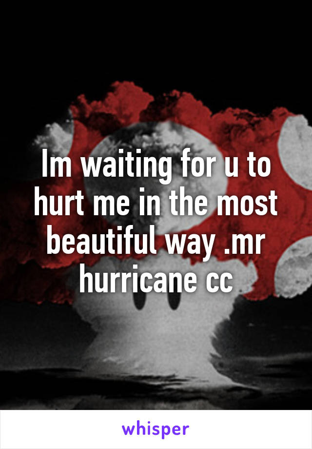 Im waiting for u to hurt me in the most beautiful way .mr hurricane cc