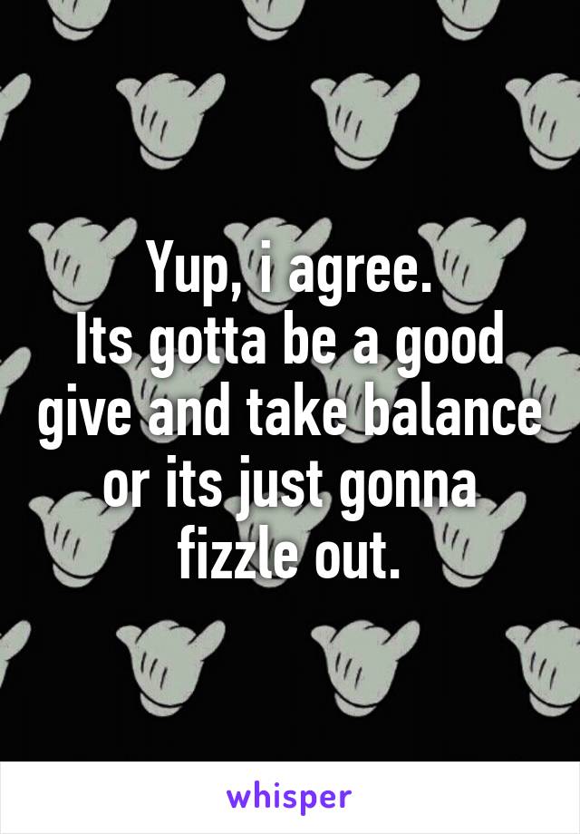 Yup, i agree.
Its gotta be a good give and take balance or its just gonna fizzle out.