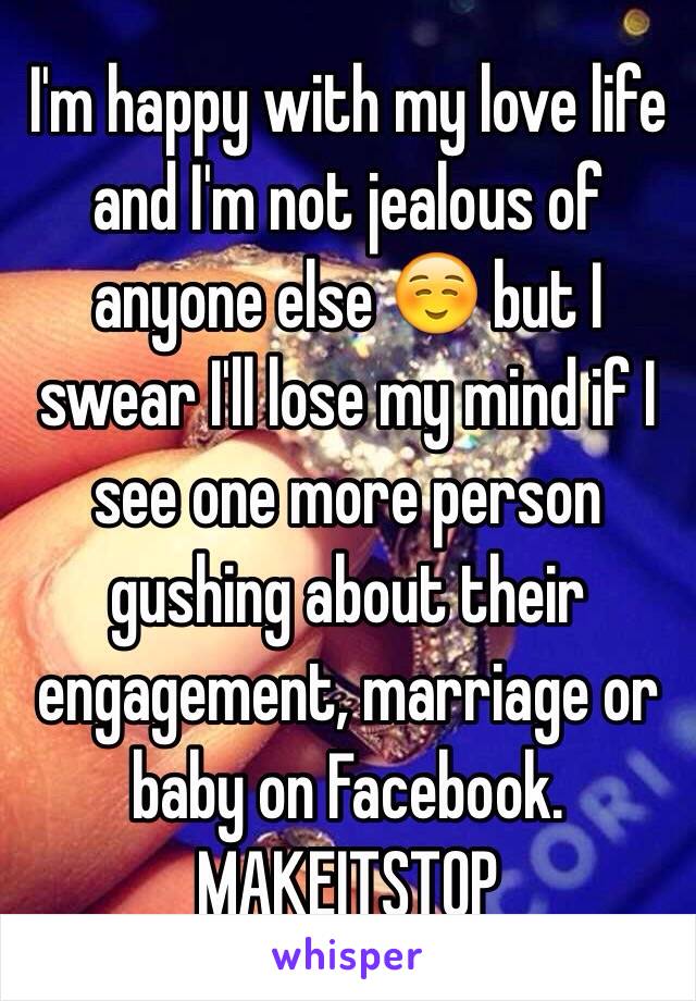 I'm happy with my love life and I'm not jealous of anyone else ☺️ but I swear I'll lose my mind if I see one more person gushing about their engagement, marriage or baby on Facebook. MAKEITSTOP