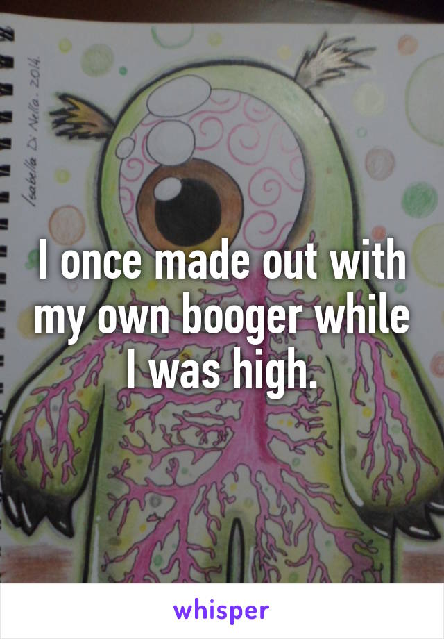 I once made out with my own booger while I was high.