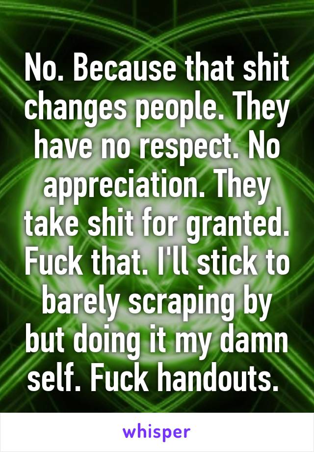 No. Because that shit changes people. They have no respect. No appreciation. They take shit for granted. Fuck that. I'll stick to barely scraping by but doing it my damn self. Fuck handouts. 