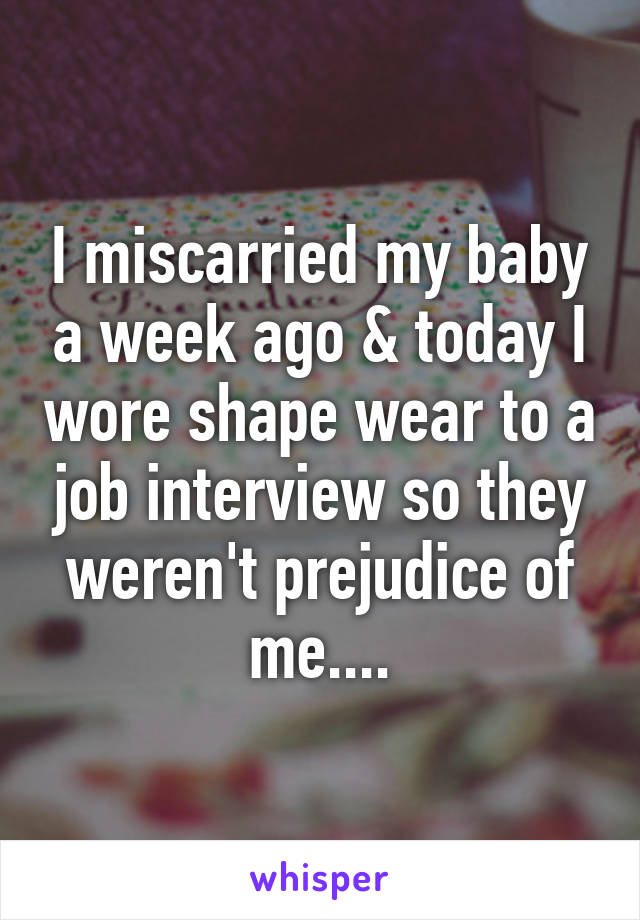 I miscarried my baby a week ago & today I wore shape wear to a job interview so they weren't prejudice of me....
