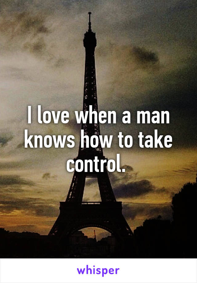 I love when a man knows how to take control. 