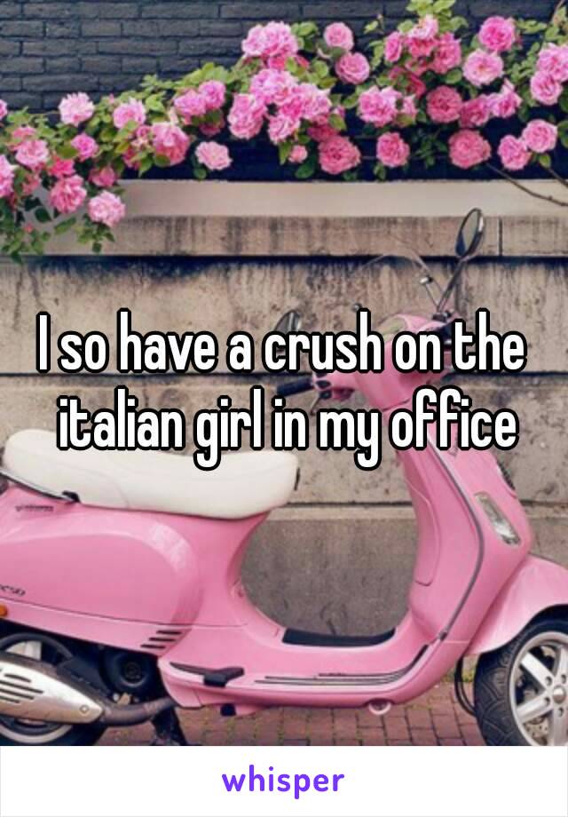 I so have a crush on the italian girl in my office