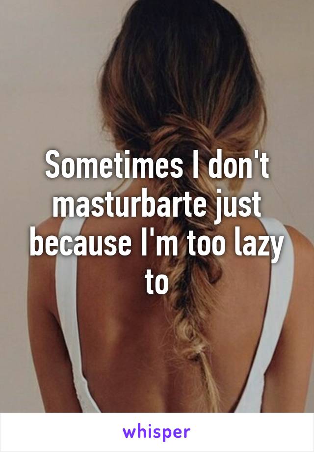 Sometimes I don't masturbarte just because I'm too lazy to