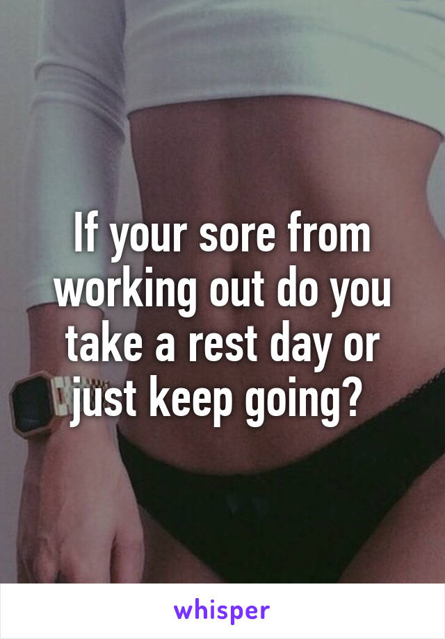 If your sore from working out do you take a rest day or just keep going? 
