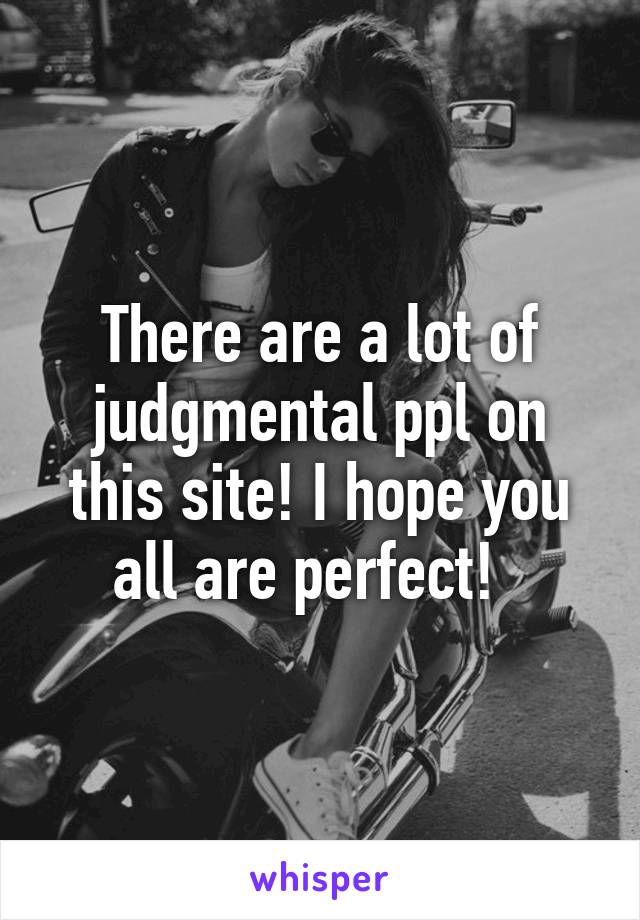 There are a lot of judgmental ppl on this site! I hope you all are perfect!  