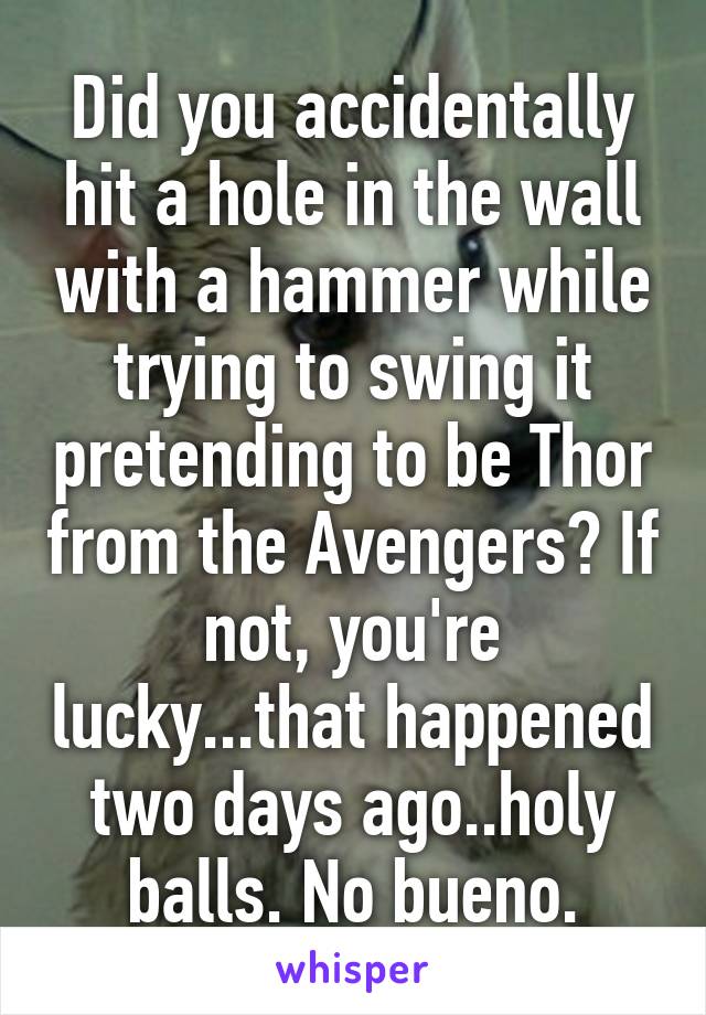 Did you accidentally hit a hole in the wall with a hammer while trying to swing it pretending to be Thor from the Avengers? If not, you're lucky...that happened two days ago..holy balls. No bueno.