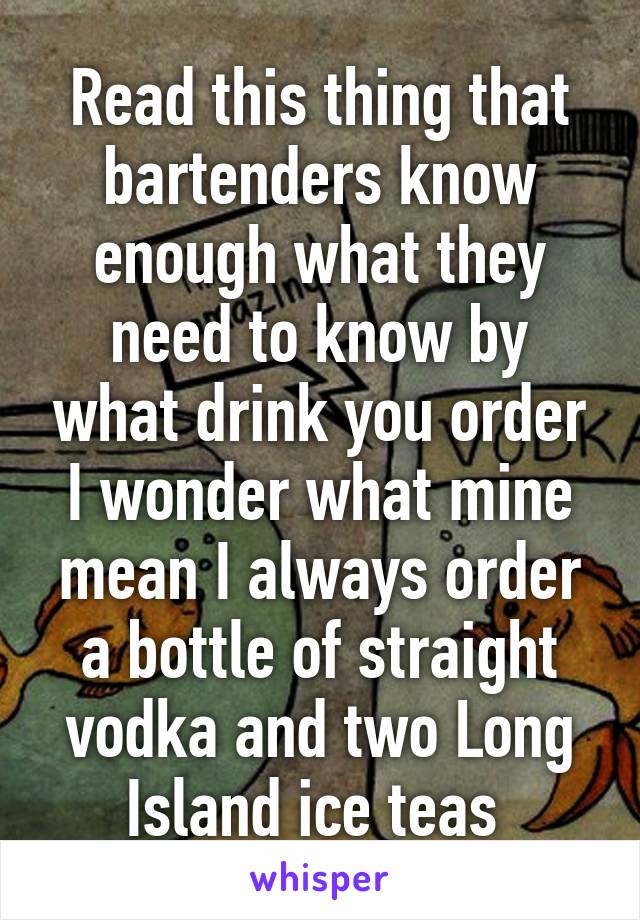 Read this thing that bartenders know enough what they need to know by what drink you order I wonder what mine mean I always order a bottle of straight vodka and two Long Island ice teas 