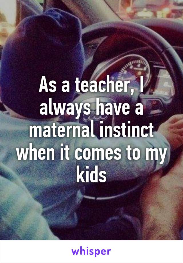 As a teacher, I always have a maternal instinct when it comes to my kids