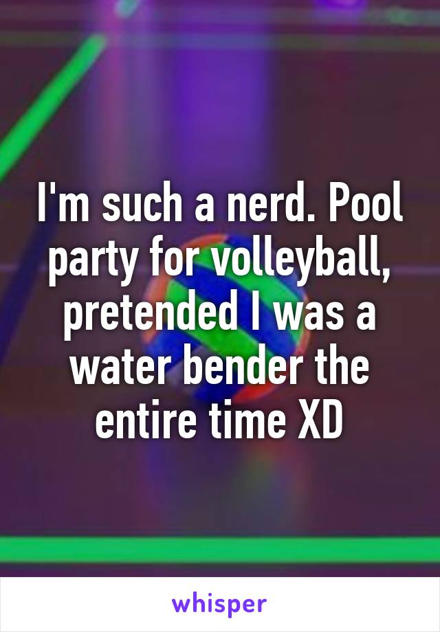 I'm such a nerd. Pool party for volleyball, pretended I was a water bender the entire time XD