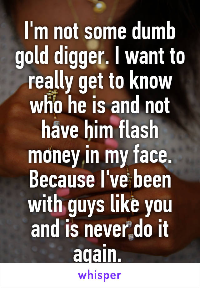 I'm not some dumb gold digger. I want to really get to know who he is and not have him flash money in my face. Because I've been with guys like you and is never do it again. 