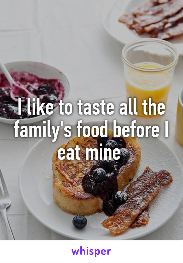I like to taste all the family's food before I eat mine 