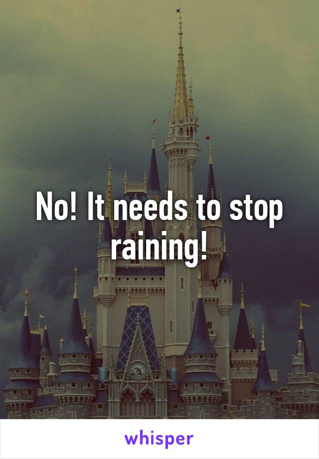 No! It needs to stop raining!