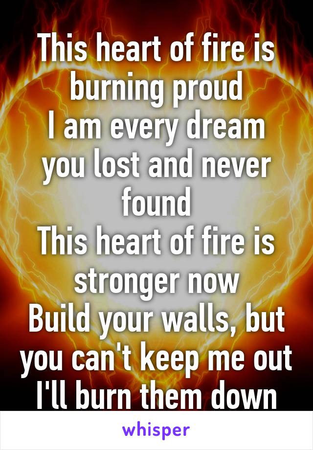 This heart of fire is burning proud
I am every dream you lost and never found
This heart of fire is stronger now
Build your walls, but you can't keep me out
I'll burn them down