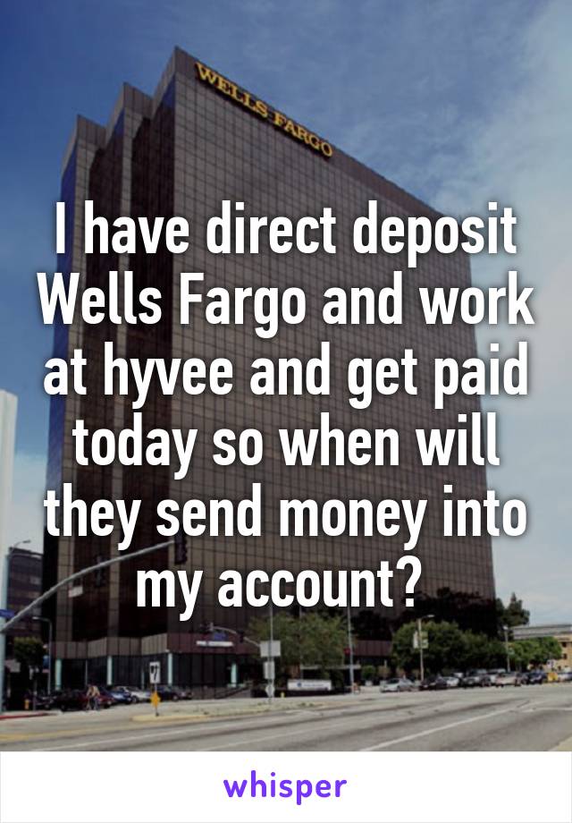 I have direct deposit Wells Fargo and work at hyvee and get paid today so when will they send money into my account? 