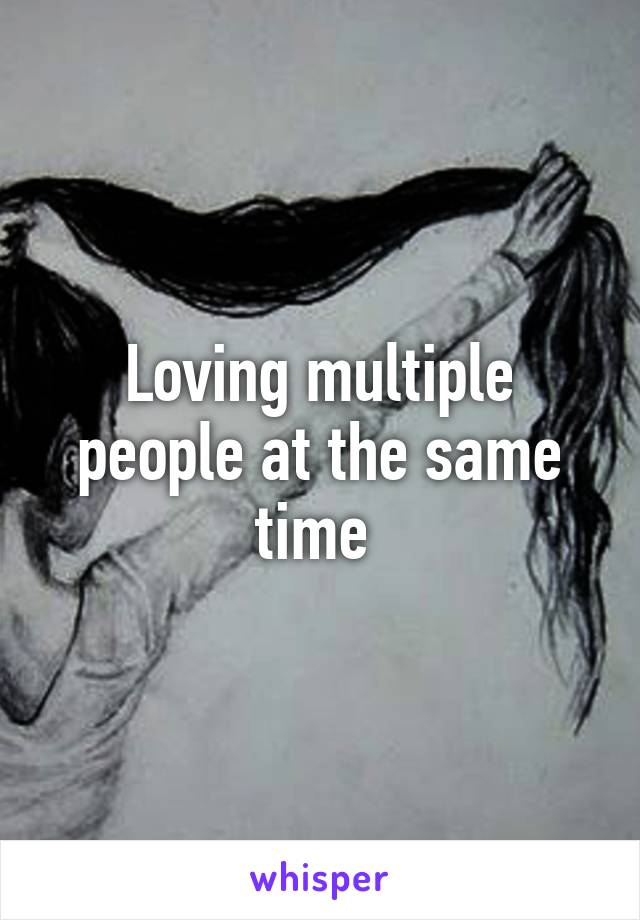 Loving multiple people at the same time 