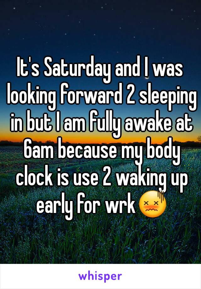 It's Saturday and I was looking forward 2 sleeping in but I am fully awake at 6am because my body clock is use 2 waking up early for wrk😖