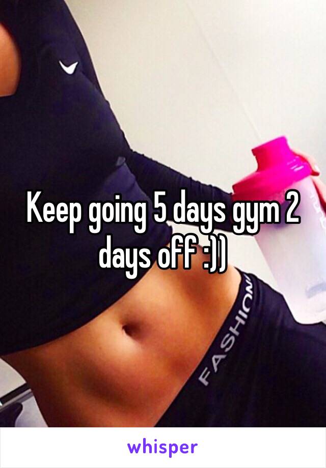 Keep going 5 days gym 2 days off :)) 