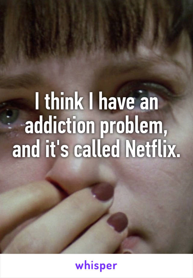 I think I have an addiction problem, and it's called Netflix. 