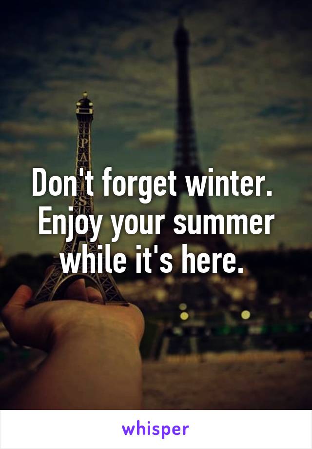 Don't forget winter. 
Enjoy your summer while it's here. 