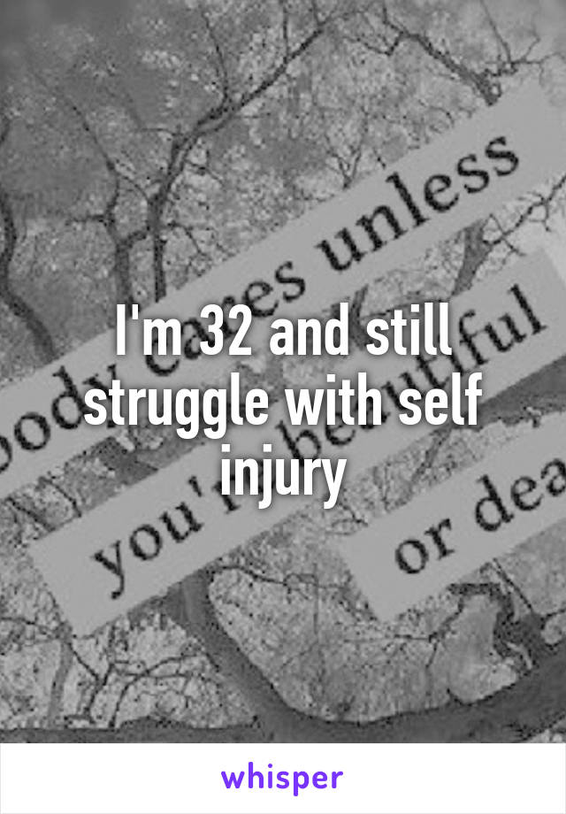 I'm 32 and still struggle with self injury