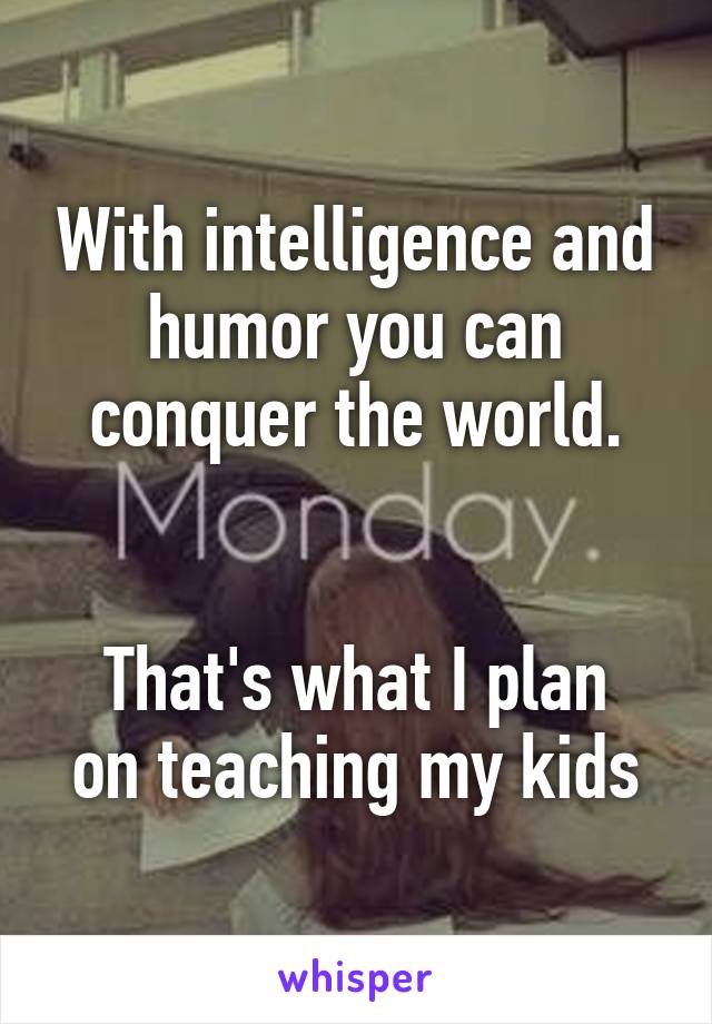 With intelligence and humor you can conquer the world.


That's what I plan on teaching my kids