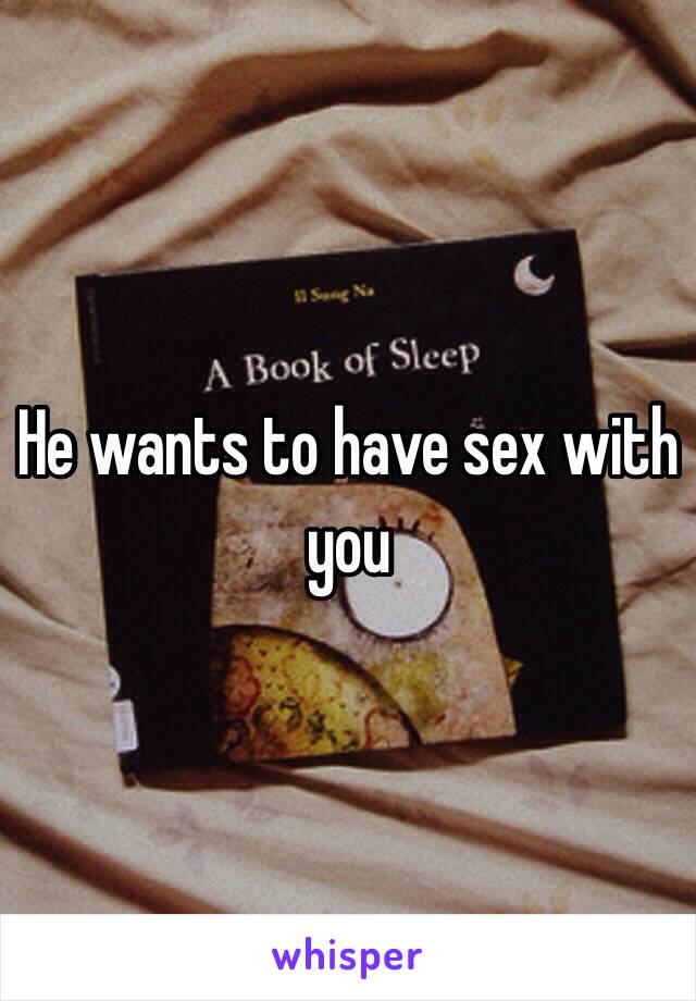 He wants to have sex with you