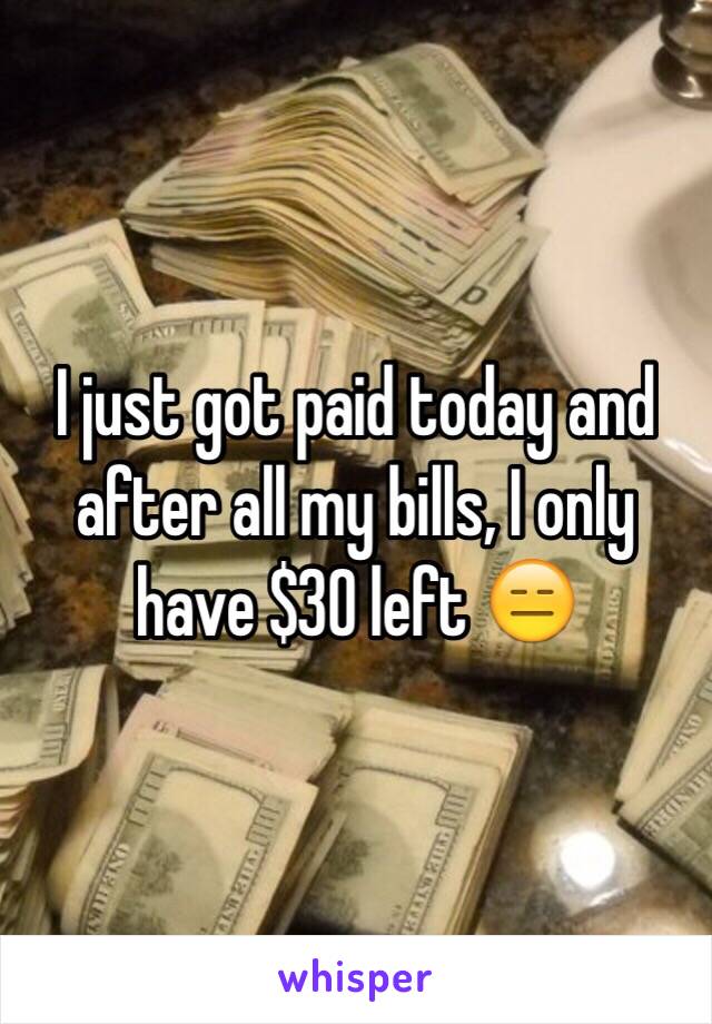 I just got paid today and after all my bills, I only have $30 left 😑