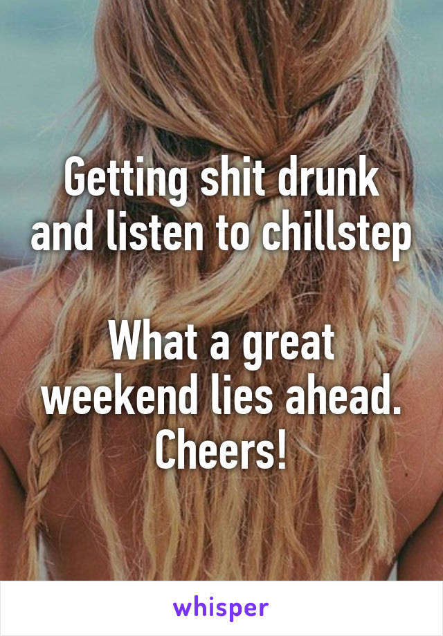 Getting shit drunk and listen to chillstep

What a great weekend lies ahead. Cheers!