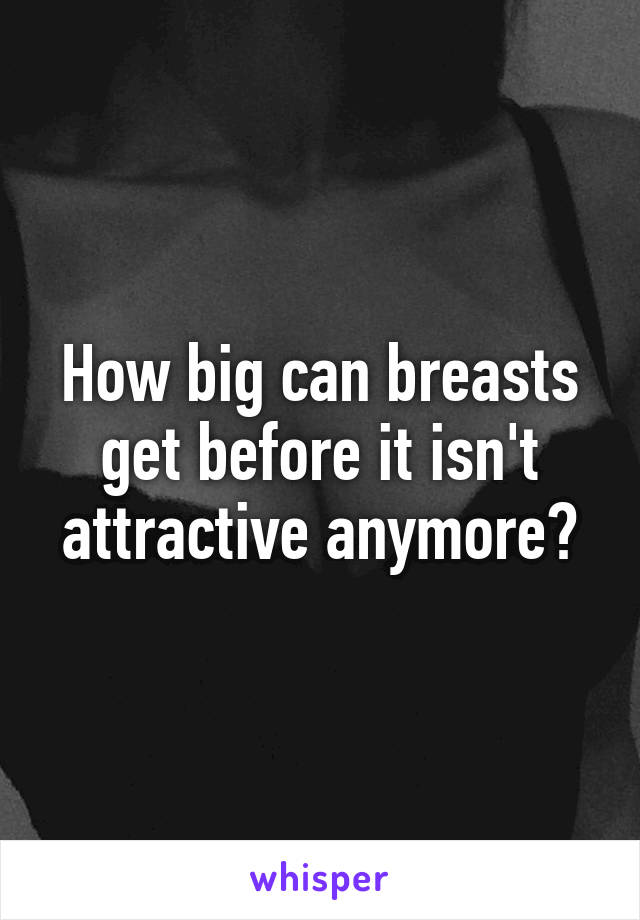 How big can breasts get before it isn't attractive anymore?