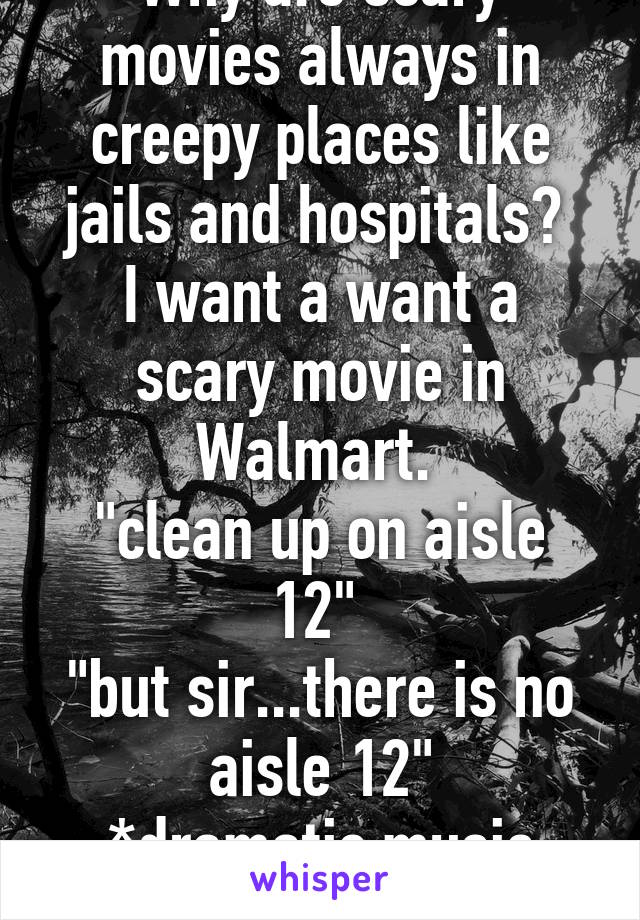 Why are scary movies always in creepy places like jails and hospitals? 
I want a want a scary movie in Walmart. 
"clean up on aisle 12" 
"but sir...there is no aisle 12"
*dramatic music playing*