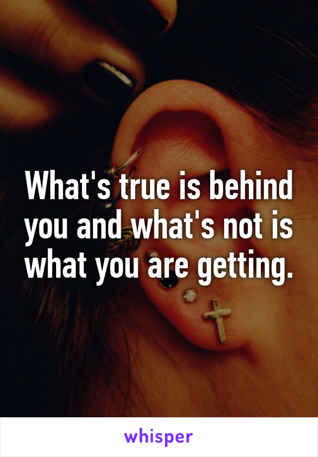 What's true is behind you and what's not is what you are getting.