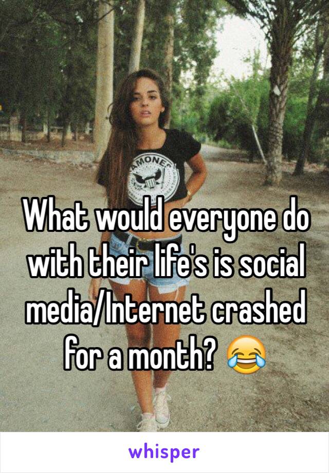 What would everyone do with their life's is social media/Internet crashed for a month? 😂