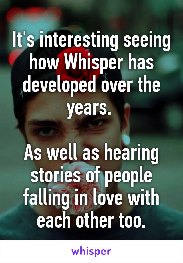 It's interesting seeing how Whisper has developed over the years. 

As well as hearing stories of people falling in love with each other too.