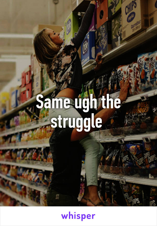 Same ugh the struggle 