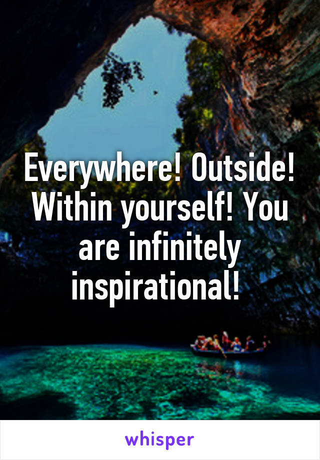 Everywhere! Outside! Within yourself! You are infinitely inspirational! 