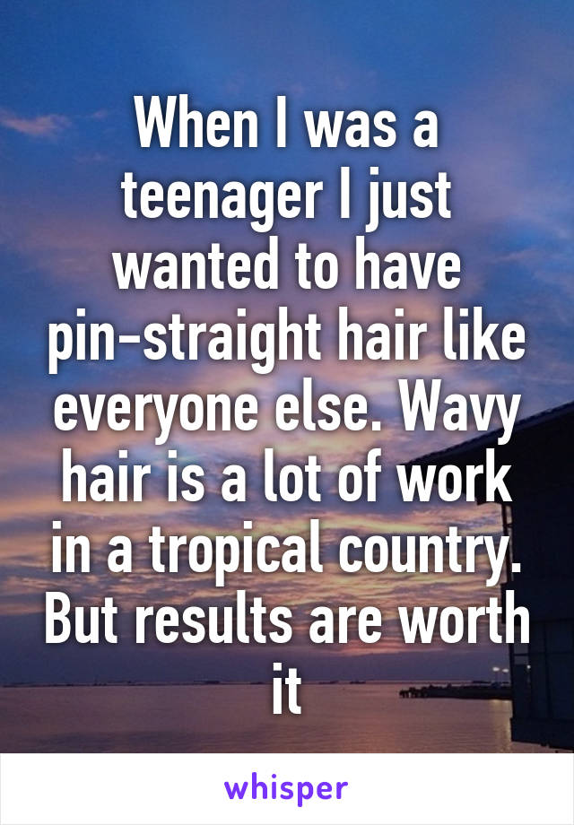 When I was a teenager I just wanted to have pin-straight hair like everyone else. Wavy hair is a lot of work in a tropical country. But results are worth it