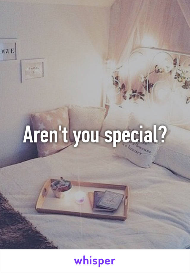 Aren't you special?