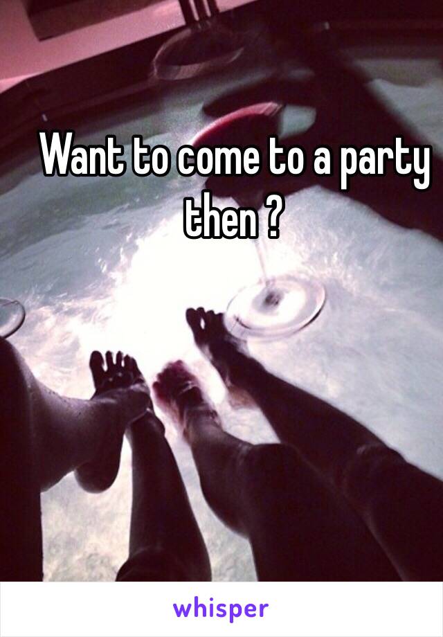 Want to come to a party then ?