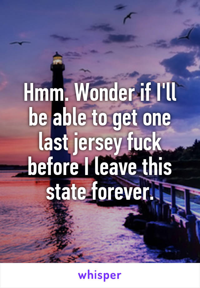 Hmm. Wonder if I'll be able to get one last jersey fuck before I leave this state forever.
