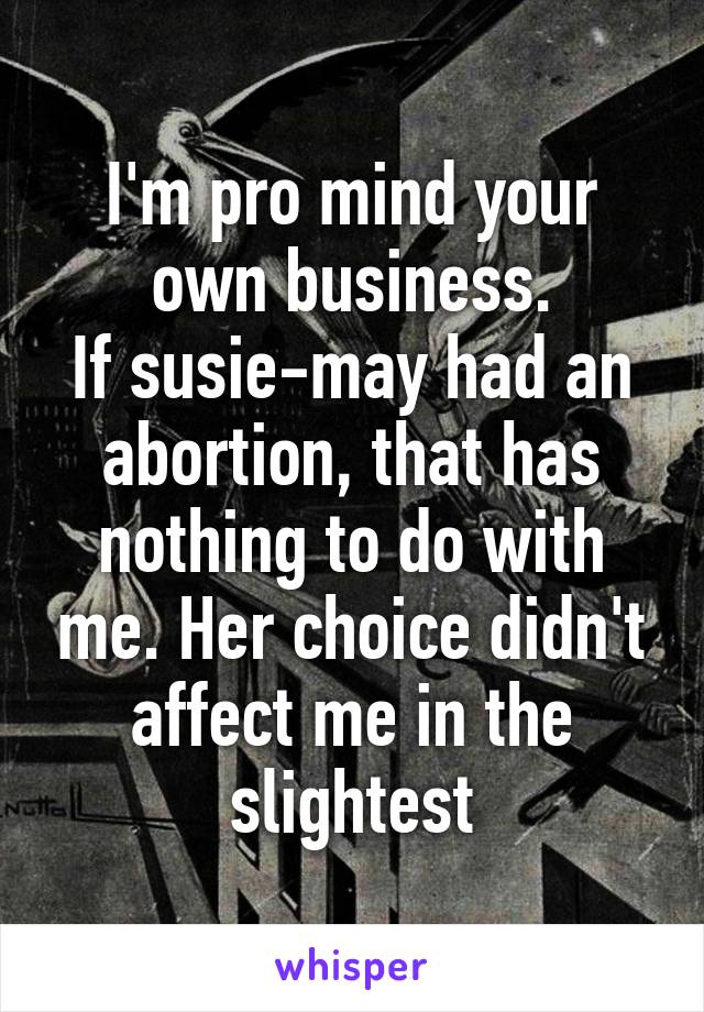 I'm pro mind your own business.
If susie-may had an abortion, that has nothing to do with me. Her choice didn't affect me in the slightest