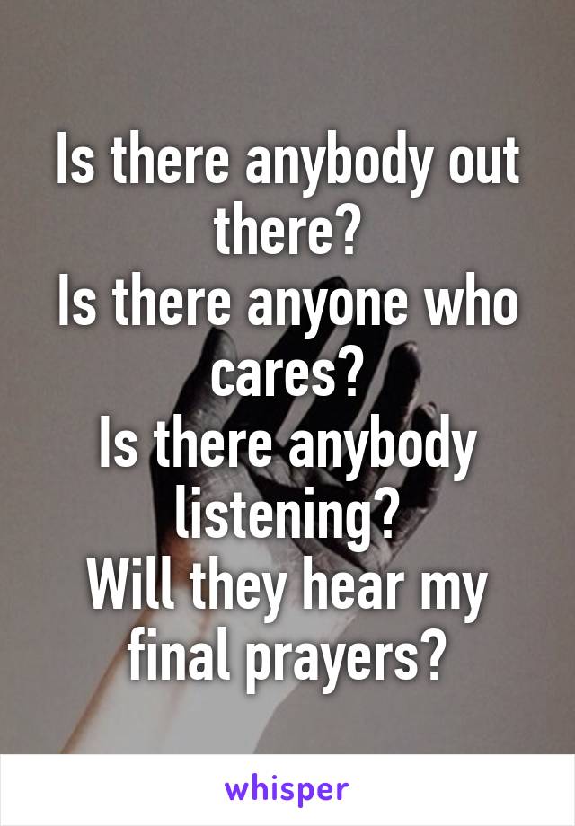 Is there anybody out there?
Is there anyone who cares?
Is there anybody listening?
Will they hear my final prayers?