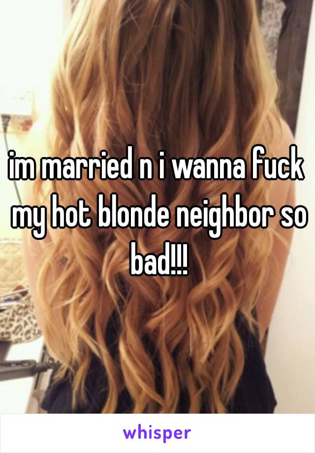 im married n i wanna fuck my hot blonde neighbor so bad!!!