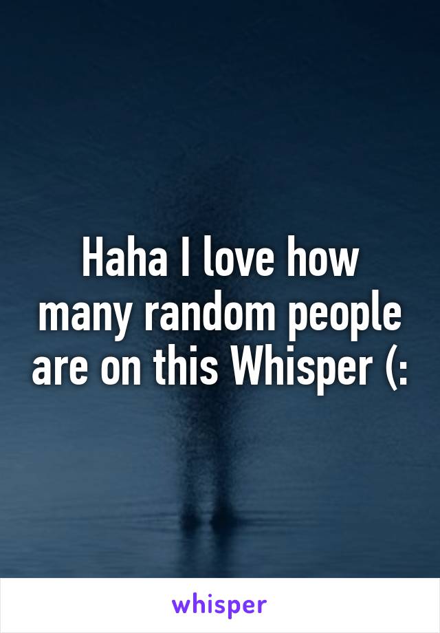 Haha I love how many random people are on this Whisper (: